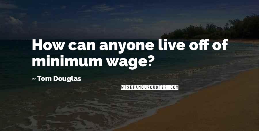 Tom Douglas Quotes: How can anyone live off of minimum wage?