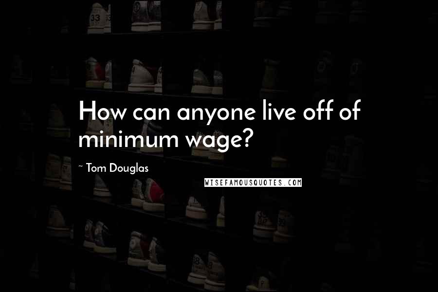 Tom Douglas Quotes: How can anyone live off of minimum wage?