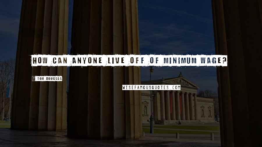 Tom Douglas Quotes: How can anyone live off of minimum wage?