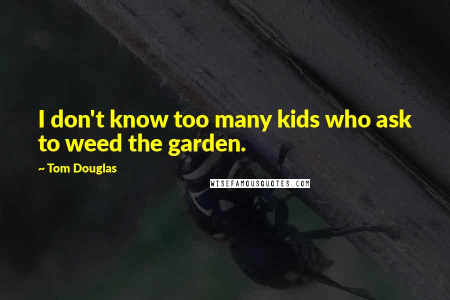 Tom Douglas Quotes: I don't know too many kids who ask to weed the garden.