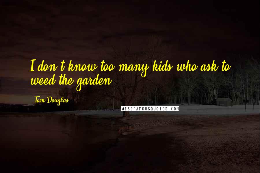 Tom Douglas Quotes: I don't know too many kids who ask to weed the garden.