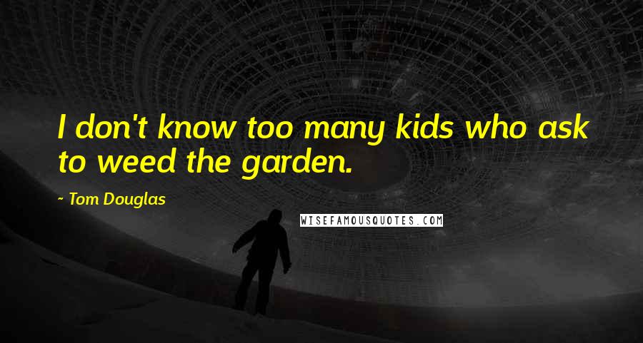 Tom Douglas Quotes: I don't know too many kids who ask to weed the garden.