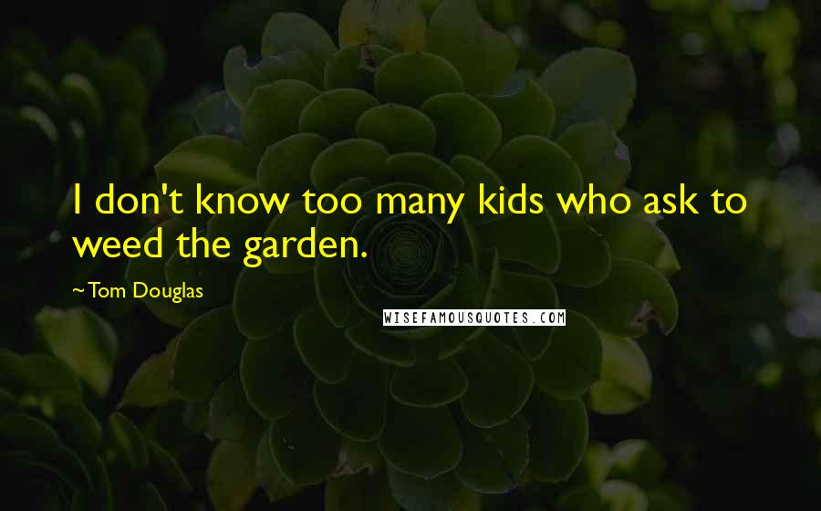 Tom Douglas Quotes: I don't know too many kids who ask to weed the garden.