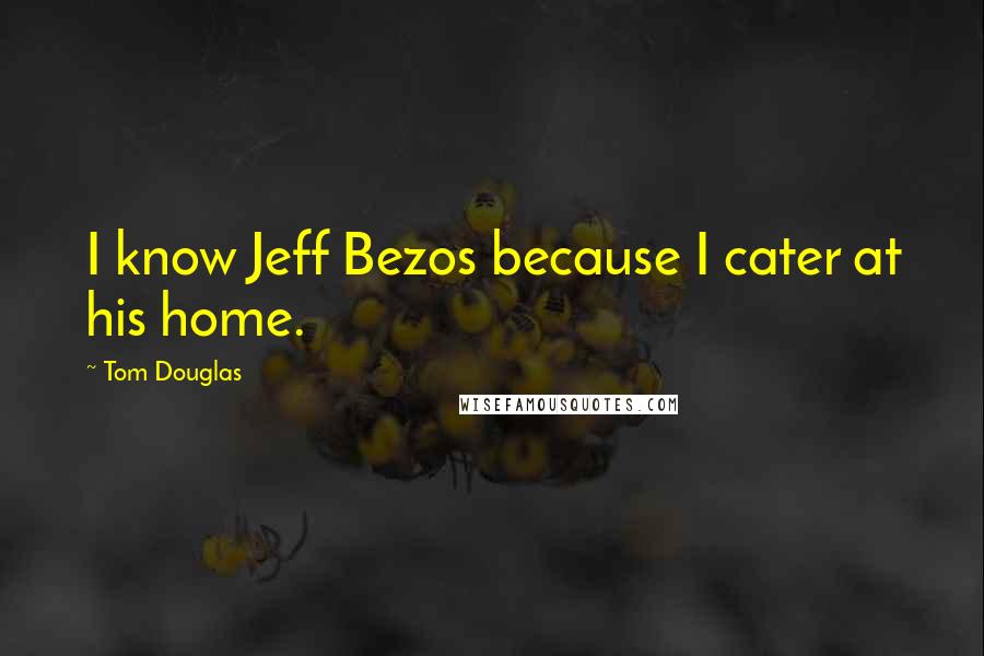 Tom Douglas Quotes: I know Jeff Bezos because I cater at his home.