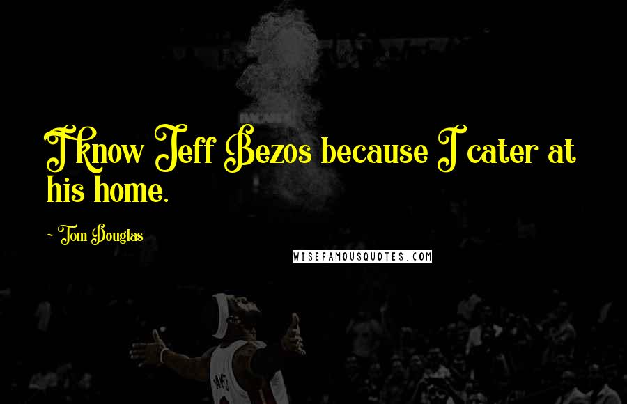 Tom Douglas Quotes: I know Jeff Bezos because I cater at his home.