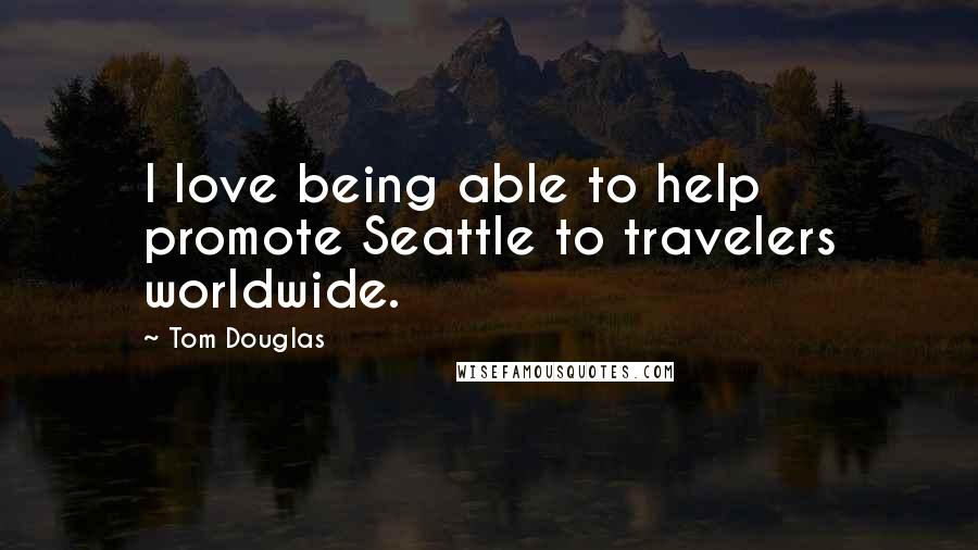 Tom Douglas Quotes: I love being able to help promote Seattle to travelers worldwide.
