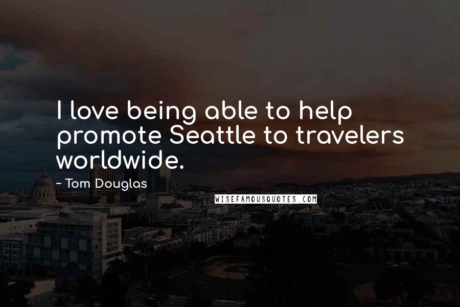 Tom Douglas Quotes: I love being able to help promote Seattle to travelers worldwide.