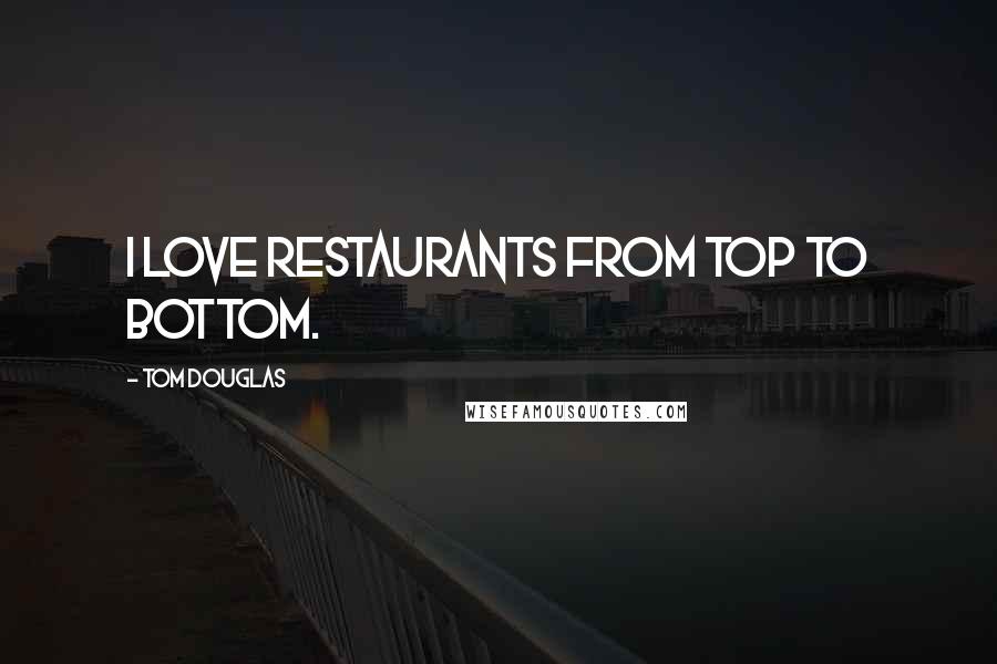 Tom Douglas Quotes: I love restaurants from top to bottom.