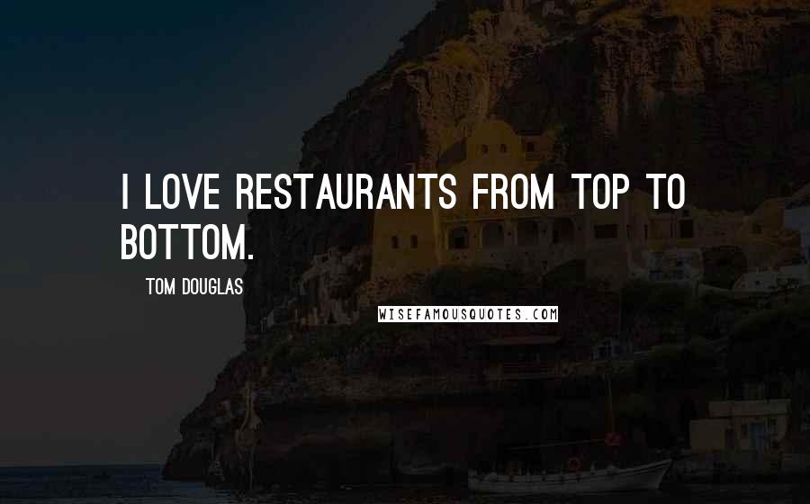 Tom Douglas Quotes: I love restaurants from top to bottom.