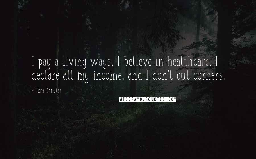 Tom Douglas Quotes: I pay a living wage, I believe in healthcare, I declare all my income, and I don't cut corners.