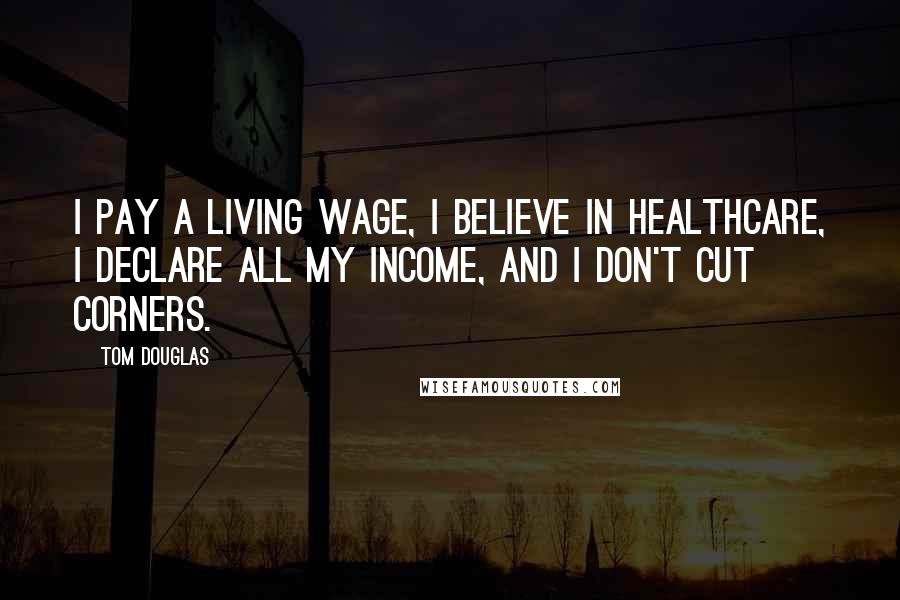 Tom Douglas Quotes: I pay a living wage, I believe in healthcare, I declare all my income, and I don't cut corners.