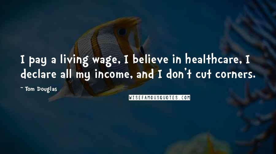 Tom Douglas Quotes: I pay a living wage, I believe in healthcare, I declare all my income, and I don't cut corners.