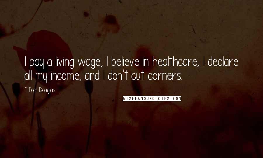Tom Douglas Quotes: I pay a living wage, I believe in healthcare, I declare all my income, and I don't cut corners.