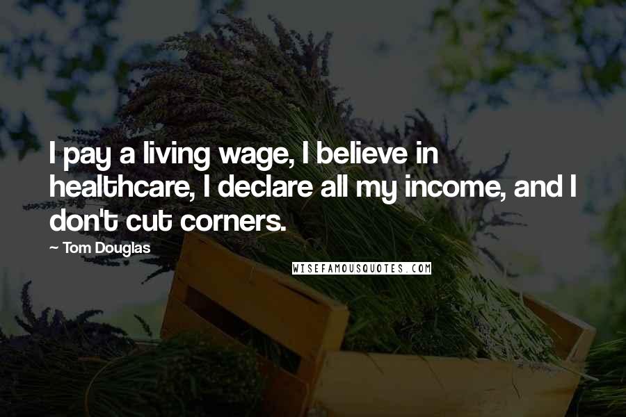 Tom Douglas Quotes: I pay a living wage, I believe in healthcare, I declare all my income, and I don't cut corners.