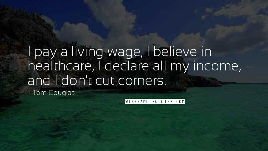 Tom Douglas Quotes: I pay a living wage, I believe in healthcare, I declare all my income, and I don't cut corners.