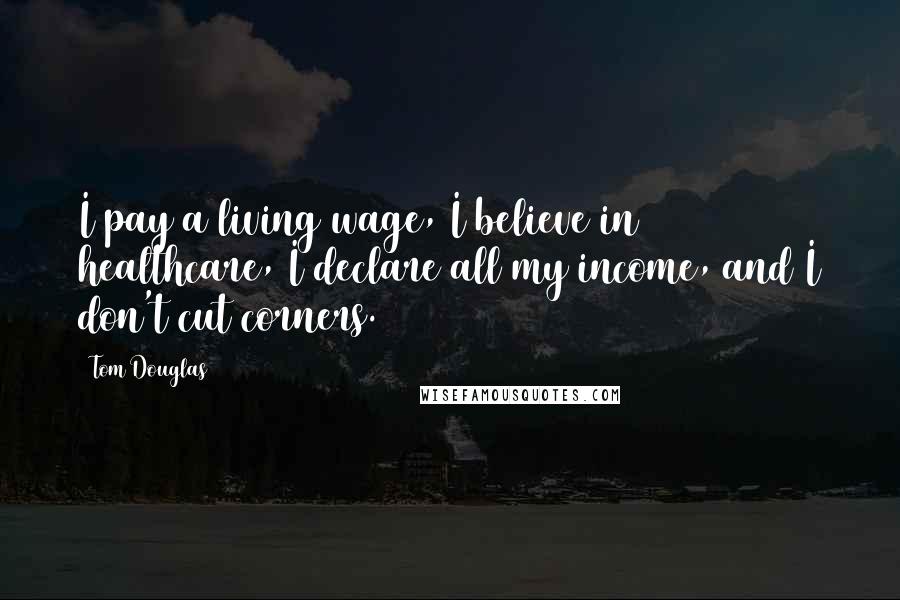 Tom Douglas Quotes: I pay a living wage, I believe in healthcare, I declare all my income, and I don't cut corners.