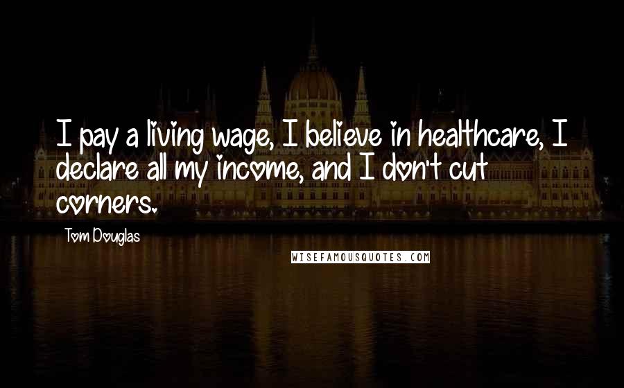 Tom Douglas Quotes: I pay a living wage, I believe in healthcare, I declare all my income, and I don't cut corners.