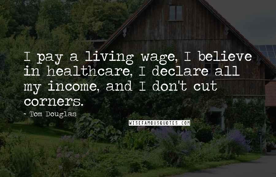 Tom Douglas Quotes: I pay a living wage, I believe in healthcare, I declare all my income, and I don't cut corners.