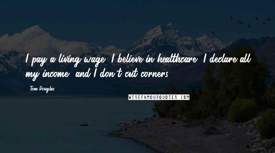 Tom Douglas Quotes: I pay a living wage, I believe in healthcare, I declare all my income, and I don't cut corners.