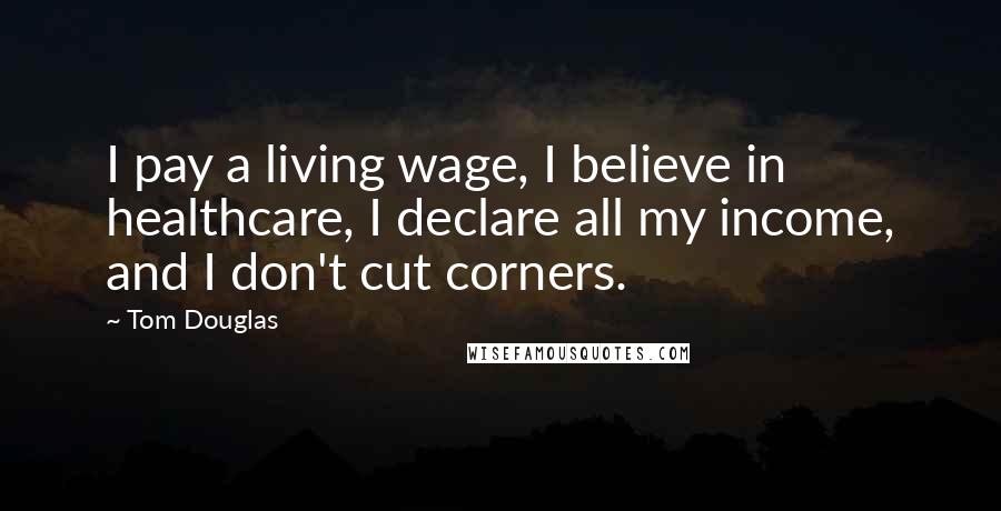 Tom Douglas Quotes: I pay a living wage, I believe in healthcare, I declare all my income, and I don't cut corners.