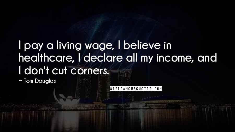 Tom Douglas Quotes: I pay a living wage, I believe in healthcare, I declare all my income, and I don't cut corners.