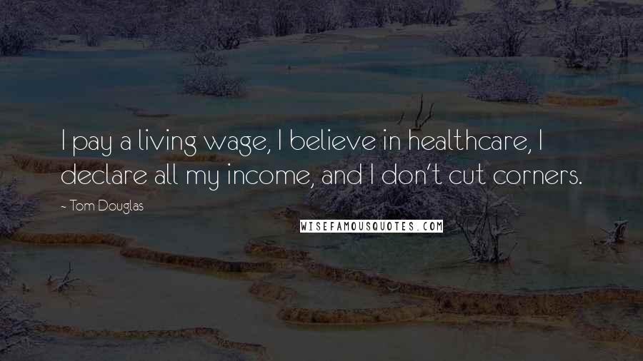 Tom Douglas Quotes: I pay a living wage, I believe in healthcare, I declare all my income, and I don't cut corners.