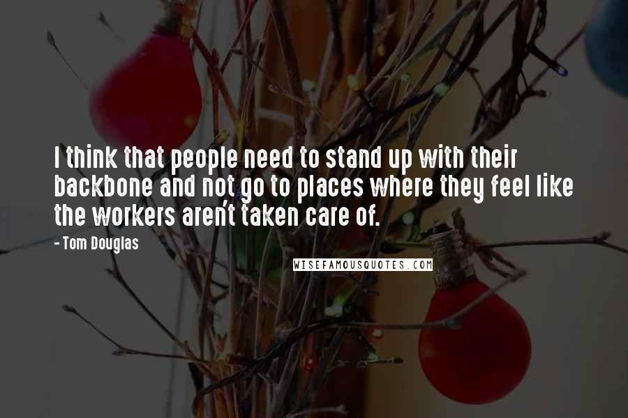 Tom Douglas Quotes: I think that people need to stand up with their backbone and not go to places where they feel like the workers aren't taken care of.