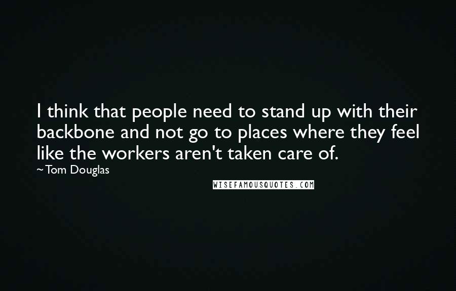 Tom Douglas Quotes: I think that people need to stand up with their backbone and not go to places where they feel like the workers aren't taken care of.