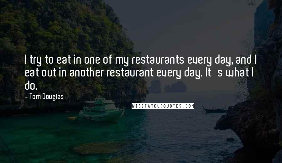 Tom Douglas Quotes: I try to eat in one of my restaurants every day, and I eat out in another restaurant every day. It's what I do.