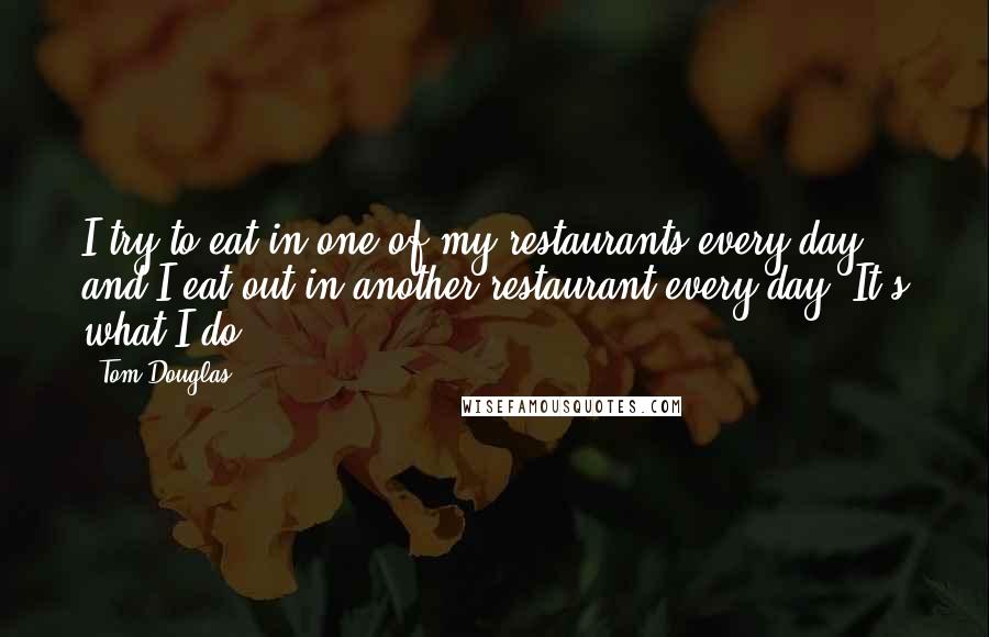 Tom Douglas Quotes: I try to eat in one of my restaurants every day, and I eat out in another restaurant every day. It's what I do.