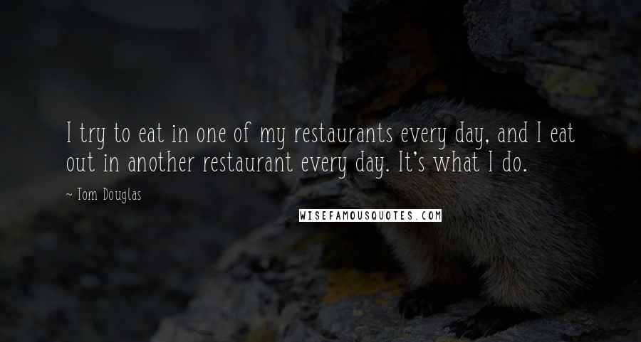 Tom Douglas Quotes: I try to eat in one of my restaurants every day, and I eat out in another restaurant every day. It's what I do.