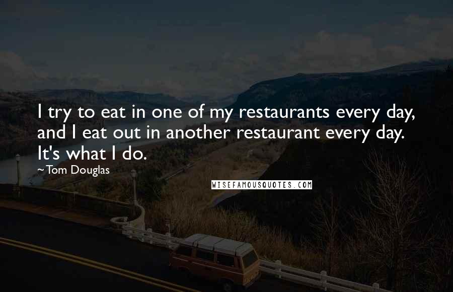 Tom Douglas Quotes: I try to eat in one of my restaurants every day, and I eat out in another restaurant every day. It's what I do.