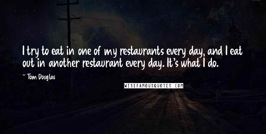 Tom Douglas Quotes: I try to eat in one of my restaurants every day, and I eat out in another restaurant every day. It's what I do.