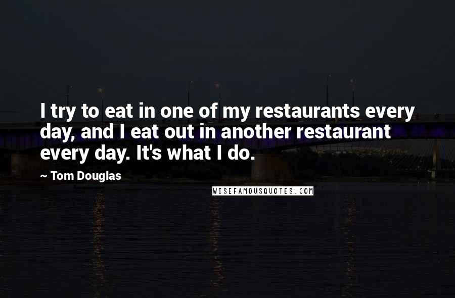 Tom Douglas Quotes: I try to eat in one of my restaurants every day, and I eat out in another restaurant every day. It's what I do.