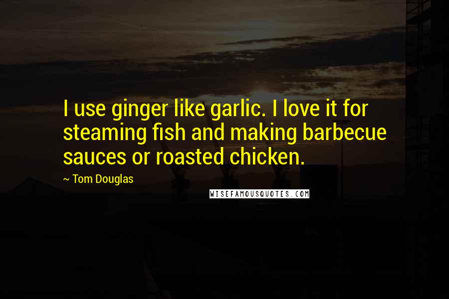 Tom Douglas Quotes: I use ginger like garlic. I love it for steaming fish and making barbecue sauces or roasted chicken.