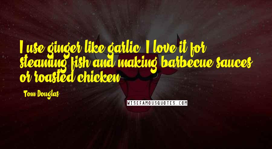 Tom Douglas Quotes: I use ginger like garlic. I love it for steaming fish and making barbecue sauces or roasted chicken.