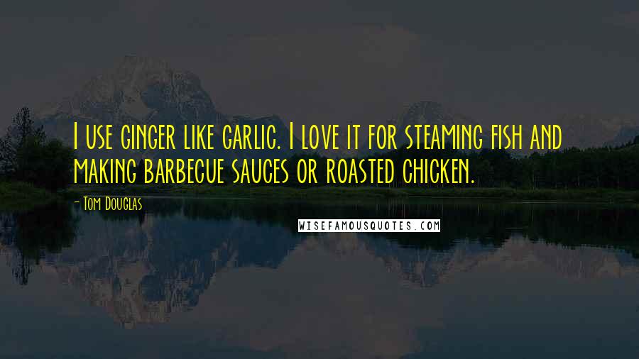 Tom Douglas Quotes: I use ginger like garlic. I love it for steaming fish and making barbecue sauces or roasted chicken.