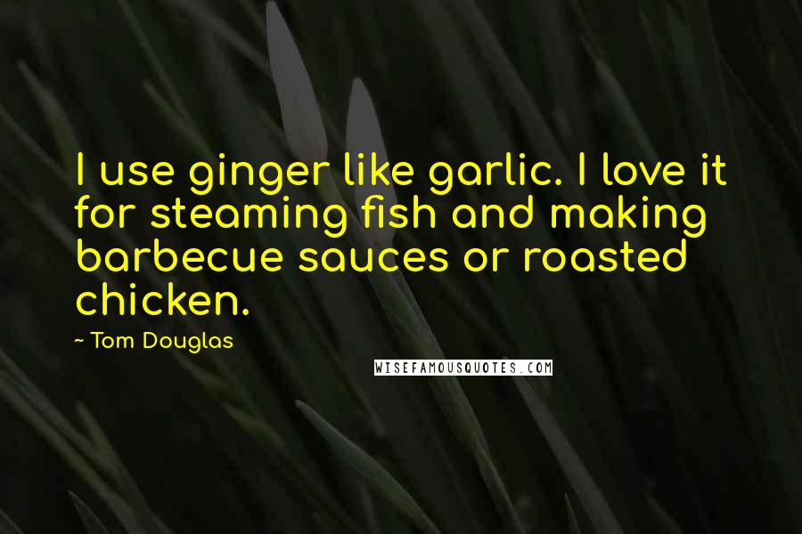 Tom Douglas Quotes: I use ginger like garlic. I love it for steaming fish and making barbecue sauces or roasted chicken.