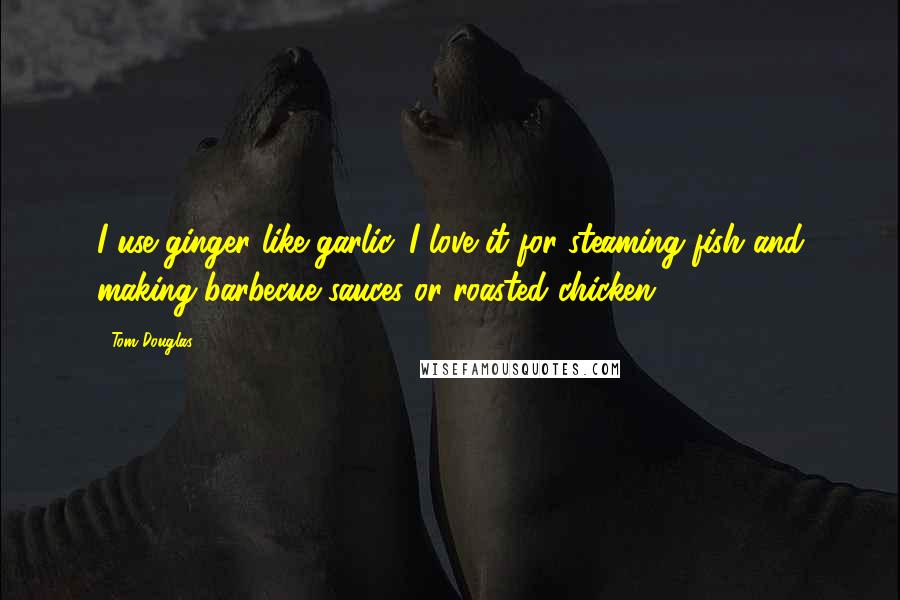 Tom Douglas Quotes: I use ginger like garlic. I love it for steaming fish and making barbecue sauces or roasted chicken.