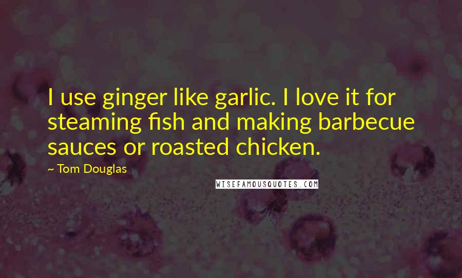 Tom Douglas Quotes: I use ginger like garlic. I love it for steaming fish and making barbecue sauces or roasted chicken.