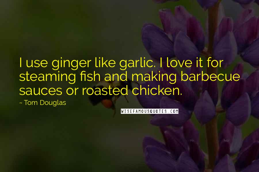 Tom Douglas Quotes: I use ginger like garlic. I love it for steaming fish and making barbecue sauces or roasted chicken.