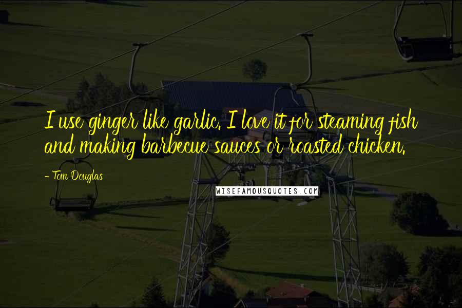 Tom Douglas Quotes: I use ginger like garlic. I love it for steaming fish and making barbecue sauces or roasted chicken.