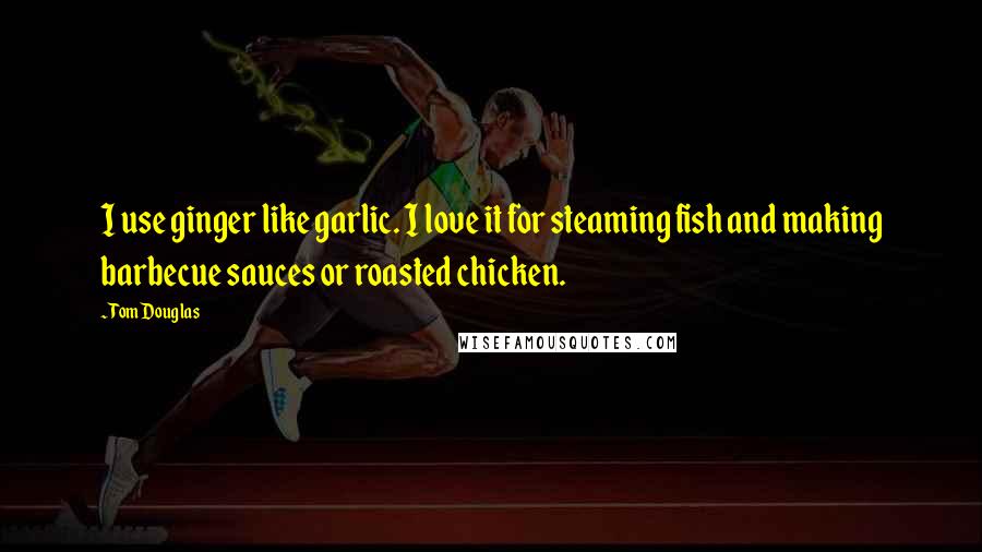 Tom Douglas Quotes: I use ginger like garlic. I love it for steaming fish and making barbecue sauces or roasted chicken.