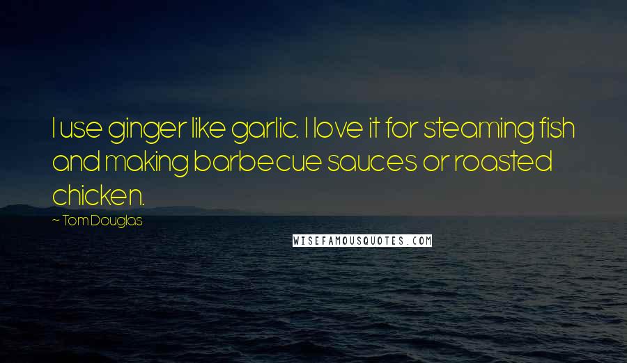 Tom Douglas Quotes: I use ginger like garlic. I love it for steaming fish and making barbecue sauces or roasted chicken.