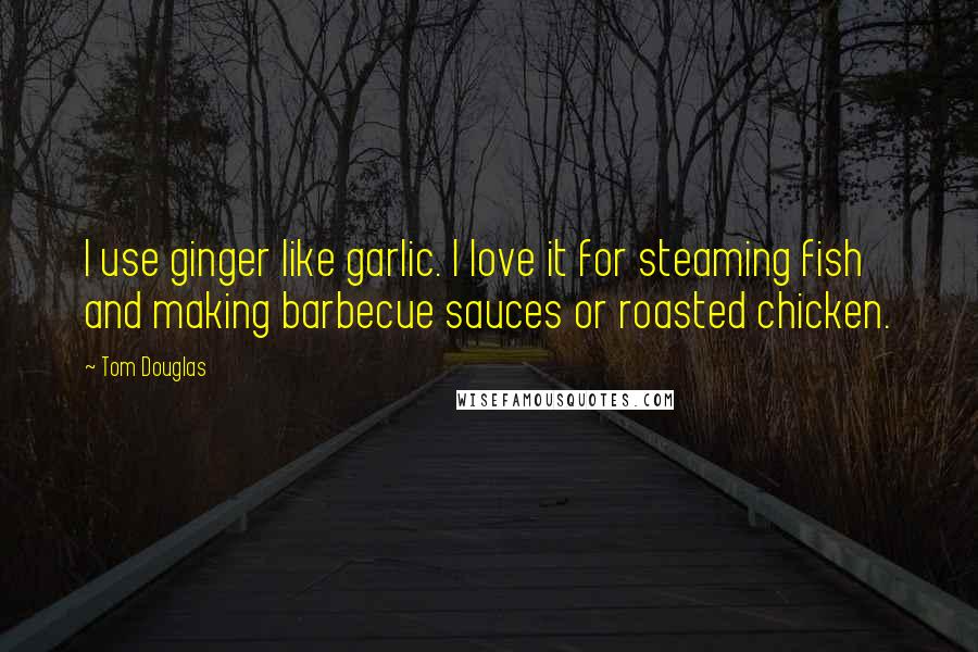 Tom Douglas Quotes: I use ginger like garlic. I love it for steaming fish and making barbecue sauces or roasted chicken.