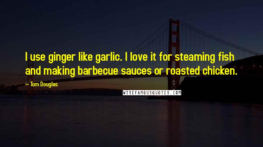 Tom Douglas Quotes: I use ginger like garlic. I love it for steaming fish and making barbecue sauces or roasted chicken.