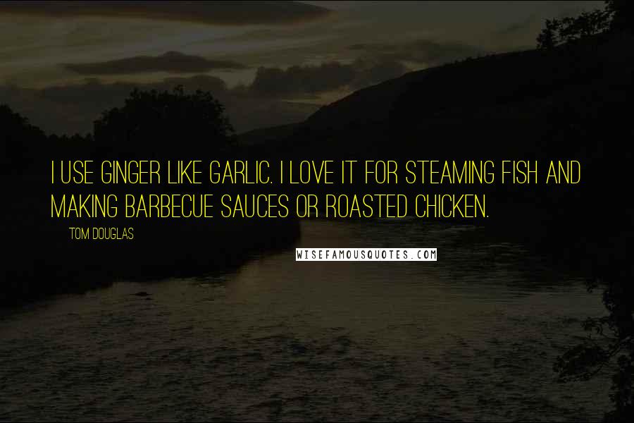 Tom Douglas Quotes: I use ginger like garlic. I love it for steaming fish and making barbecue sauces or roasted chicken.