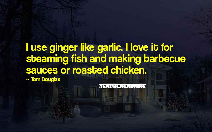 Tom Douglas Quotes: I use ginger like garlic. I love it for steaming fish and making barbecue sauces or roasted chicken.