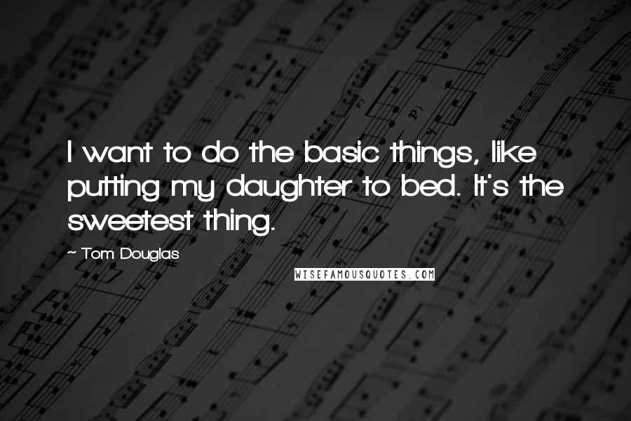 Tom Douglas Quotes: I want to do the basic things, like putting my daughter to bed. It's the sweetest thing.