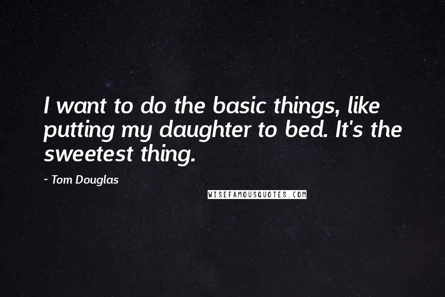Tom Douglas Quotes: I want to do the basic things, like putting my daughter to bed. It's the sweetest thing.